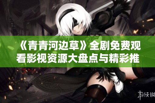 《青青河边草》全剧免费观看影视资源大盘点与精彩推荐