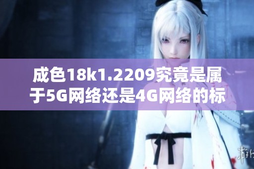 成色18k1.2209究竟是属于5G网络还是4G网络的标准分析